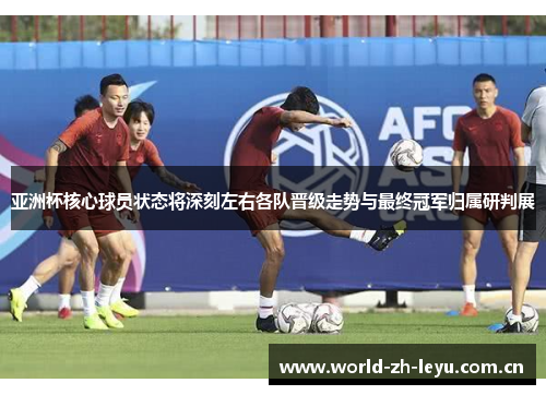 亚洲杯核心球员状态将深刻左右各队晋级走势与最终冠军归属研判展 亚洲杯核心球员状态将深刻左右各队晋级走势与最终冠军归属研判展