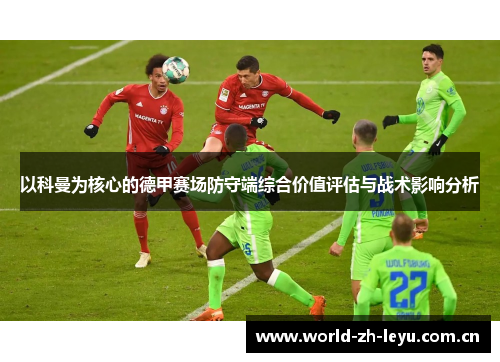 以科曼为核心的德甲赛场防守端综合价值评估与战术影响分析 以科曼为核心的德甲赛场防守端综合价值评估与战术影响分析