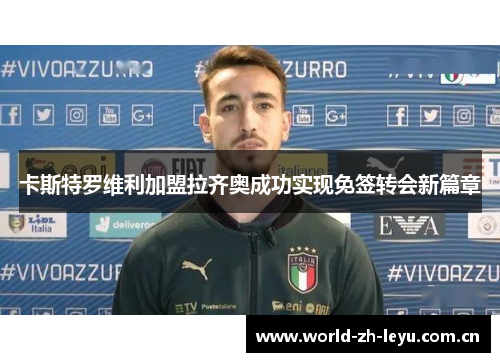 卡斯特罗维利加盟拉齐奥成功实现免签转会新篇章 卡斯特罗维利加盟拉齐奥成功实现免签转会新篇章