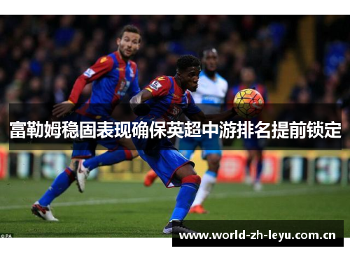 富勒姆稳固表现确保英超中游排名提前锁定 富勒姆稳固表现确保英超中游排名提前锁定