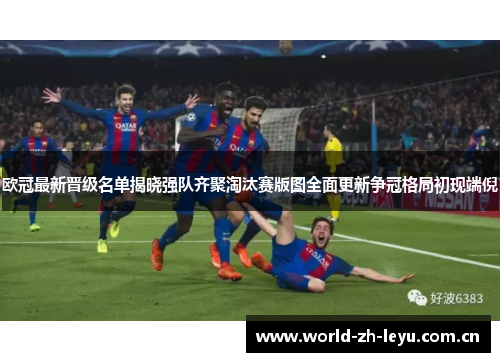 欧冠最新晋级名单揭晓强队齐聚淘汰赛版图全面更新争冠格局初现端倪 欧冠最新晋级名单揭晓强队齐聚淘汰赛版图全面更新争冠格局初现端倪